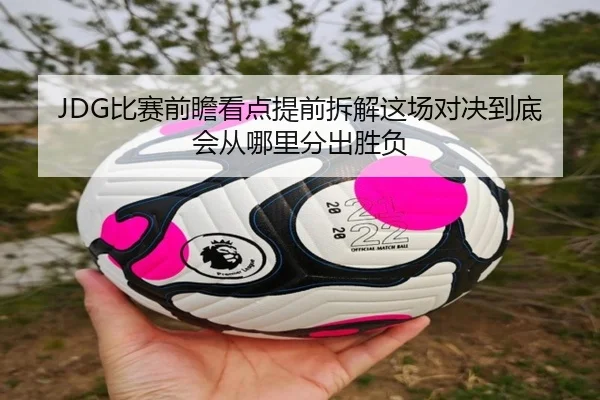 JDG比赛前瞻看点提前拆解这场对决到底会从哪里分出胜负 | 333sports